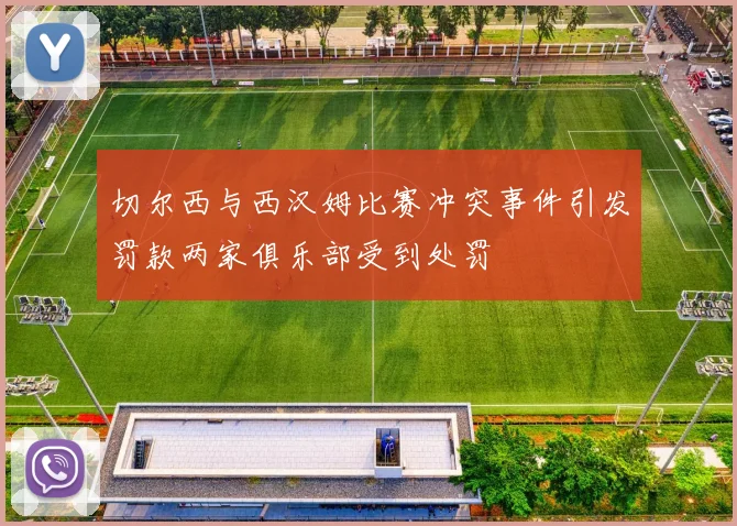 切尔西与西汉姆比赛冲突事件引发罚款两家俱乐部受到处罚