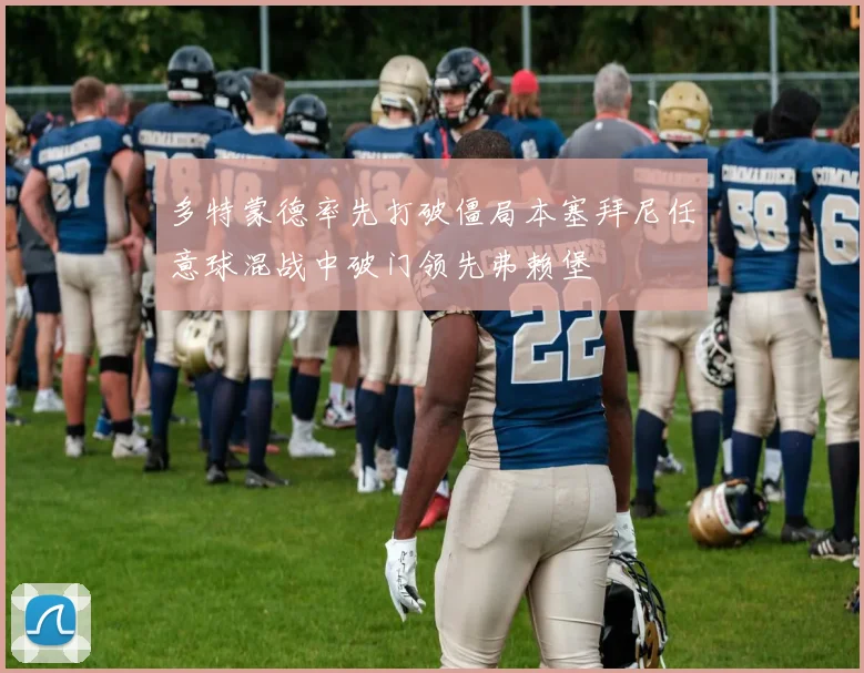 多特蒙德率先打破僵局本塞拜尼任意球混战中破门领先弗赖堡