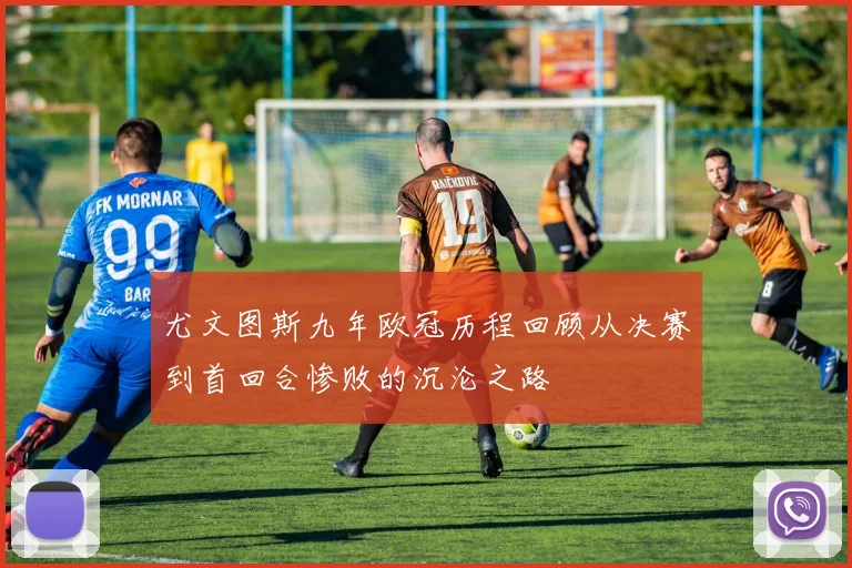 尤文图斯九年欧冠历程回顾从决赛到首回合惨败的沉沦之路