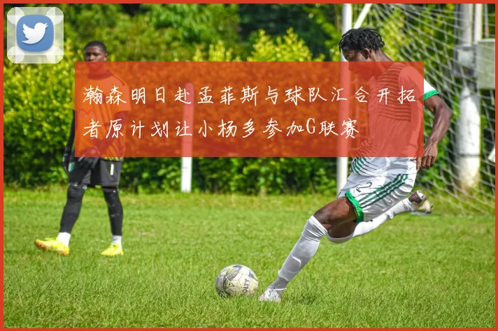 瀚森明日赴孟菲斯与球队汇合开拓者原计划让小杨多参加G联赛