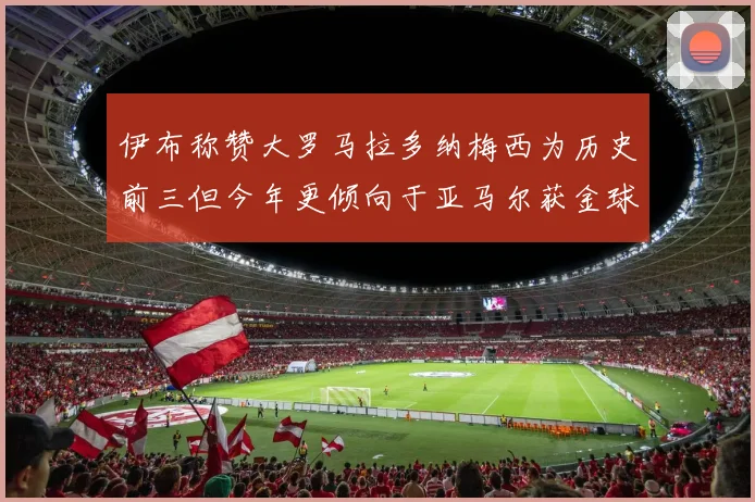 伊布称赞大罗马拉多纳梅西为历史前三但今年更倾向于亚马尔获金球奖