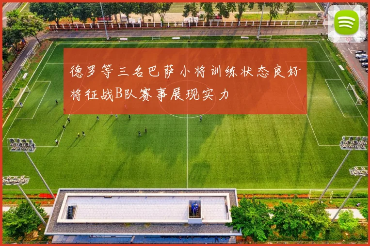 德罗等三名巴萨小将训练状态良好将征战B队赛事展现实力