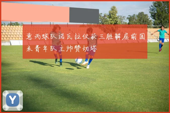 意丙球队诺瓦拉仅获三胜解雇前国米青年队主帅赞切塔