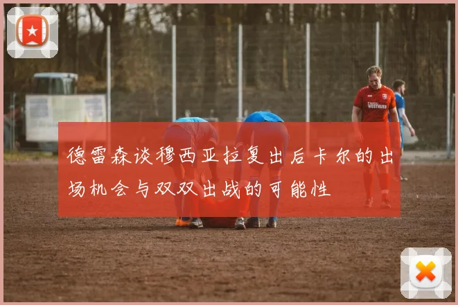 德雷森谈穆西亚拉复出后卡尔的出场机会与双双出战的可能性